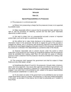 Alabama Rules of Professional Conduct Advocate Rule 3.8. Special Responsibilities of a Prosecutor. (1) The prosecutor in a criminal case shall: (a) Refrain from prosecuting a charge that the prosecutor knows is not suppo