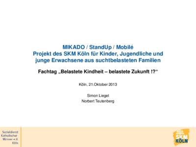 MIKADO / StandUp / Mobilé Projekt des SKM Köln für Kinder, Jugendliche und junge Erwachsene aus suchtbelasteten Familien Fachtag „Belastete Kindheit – belastete Zukunft !?“ Köln, 21.Oktober 2013 Simon Liegel