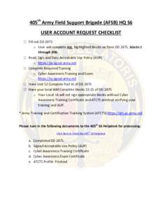 405th Army Field Support Brigade (AFSB) HQ S6 USER ACCOUNT REQUEST CHECKLIST Fill out DD 2875 o User will complete ALL highlighted blocks on form DD 2875, blocks 1 through 20b. Read, Sign and Date Acceptable Use Policy (