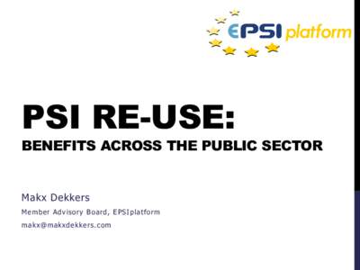 PSI RE-USE:  BENEFITS ACROSS THE PUBLIC SECTOR Makx Dekkers Member Advisory Board, EPSIplatform