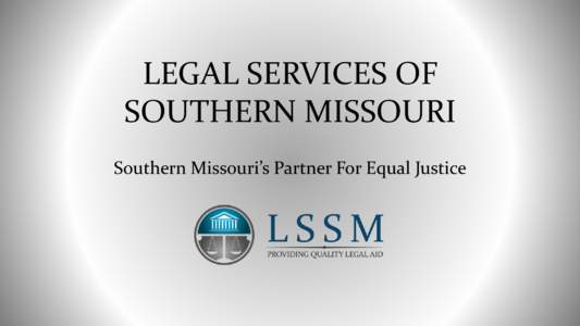 LEGAL SERVICES OF SOUTHERN MISSOURI Southern Missouri’s Partner For Equal Justice Our Purpose • LSSM is not a government agency.