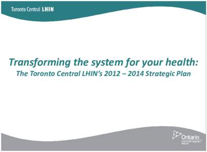Transforming the system for your health: The Toronto Central LHIN’s 2012 – 2014 Strategic Plan 1  Ministry of Health and Long-Term Care