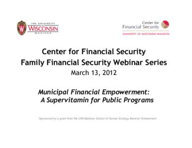 Center for Financial Security Family Financial Security Webinar Series March 13, 2012 Municipal Financial Empowerment: A Supervitamin for Public Programs Sponsored by a grant from the UW-Madison School of Human Ecology B