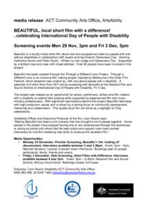 media release ACT Community Arts Office, ArtsAbility BEAUTIFUL, local short film with a difference! ..celebrating International Day of People with Disability Screening events Mon 29 Nov, 3pm and Fri 3 Dec, 5pm Beautiful 