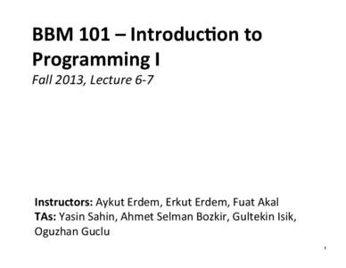 BBM	
  101	
  –	
  Introduc/on	
  to	
   Programming	
  I	
   Fall	
  2013,	
  Lecture	
  6-­‐7	
   Instructors:	
  Aykut	
  Erdem,	
  Erkut	
  Erdem,	
  Fuat	
  Akal	
   TAs:	
  Yasin	
  Sahin,	