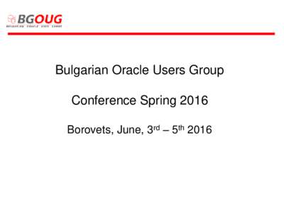 Bulgarian Oracle Users Group  Conference Spring 2016 Borovets, June, 3rd – 5th 2016  Bulgarian Oracle User Group