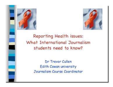 Reporting Health issues: ! What International Journalism students need to know?! Dr Trevor Cullen Edith Cowan university Journalism Course Coordinator