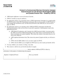 Consent to Communicate/Disclose Information between Assured Income for the Severely Handicapped (AISH) and Canada Pension Plan – Disability (CPP-D) •  AISH requires applicants to access all sources of income.