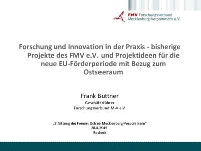 Forschung und Innovation in der Praxis - bisherige Projekte des FMV e.V. und Projektideen für die neue EU-Förderperiode mit Bezug zum Ostseeraum Frank Büttner Geschäftsführer