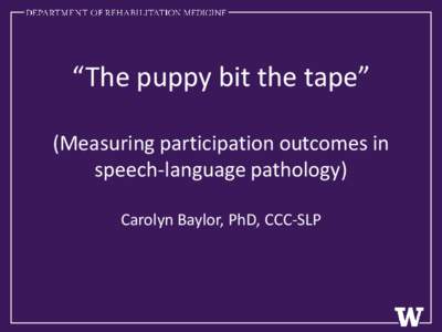 “The puppy bit the tape” (Measuring participation outcomes in speech-language pathology) Carolyn Baylor, PhD, CCC-SLP  Many Contributors…