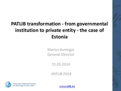 PATLIB transformation - from governmental institution to private entity - the case of Estonia Marius Kuningas General Director[removed]