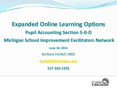 Expanded Online Learning Options Pupil Accounting Section 5-0-D Michigan School Improvement Facilitators Network June 18, 2014  Barbara Fardell, MDE