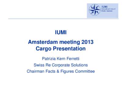 IUMI Amsterdam meeting 2013 Cargo Presentation Patrizia Kern Ferretti Swiss Re Corporate Solutions
