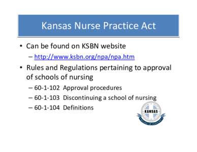 Kansas Nurse Practice Act • Can be found on KSBN website – http://www.ksbn.org/npa/npa.htm • Rules and Regulations pertaining to approval  of schools of nursing