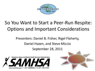 So You Want to Start a Peer-Run Respite: Options and Important Considerations Presenters: Daniel B. Fisher, Rigel Flaherty, Daniel Hazen, and Steve Miccio September 28, 2011