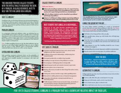 This brochure provides college students with the initial tools to recognize the signs of a problem, available resources, ways to help and tips for lower risk gambling. What is Gambling? Gambling is the act of betting (ri