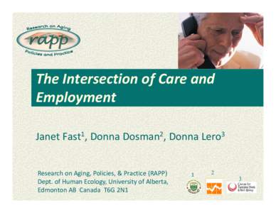 The Intersection of Care and  Employment Janet Fast1, Donna Dosman2, Donna Lero3 Research on Aging, Policies, & Practice (RAPP)  Dept. of Human Ecology, University of Alberta,  Edmonton AB  Can