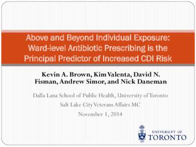 Above and Beyond Individual Exposure: Ward-level Antibiotic Prescribing is the Principal Predictor of Increased CDI Risk Kevin A. Brown, Kim Valenta, David N. Fisman, Andrew Simor, and Nick Daneman Dalla Lana School of P