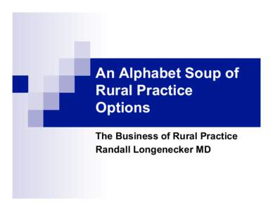 An Alphabet Soup of Rural Practice Options The Business of Rural Practice Randall Longenecker MD