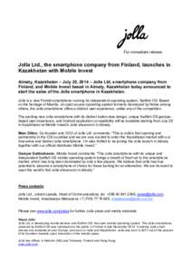 For immediate release  Jolla Ltd., the smartphone company from Finland, launches in Kazakhstan with Mobile Invest Almaty, Kazakhstan – July 25, 2014 – Jolla Ltd, smartphone company from Finland, and Mobile Invest bas