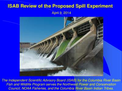 ISAB Review of the Proposed Spill Experiment April 9, 2014 The Independent Scientific Advisory Board (ISAB) for the Columbia River Basin Fish and Wildlife Program serves the Northwest Power and Conservation Council, NOAA