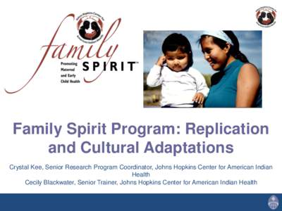 Family Spirit Program: Replication and Cultural Adaptations Crystal Kee, Senior Research Program Coordinator, Johns Hopkins Center for American Indian Health Cecily Blackwater, Senior Trainer, Johns Hopkins Center for Am