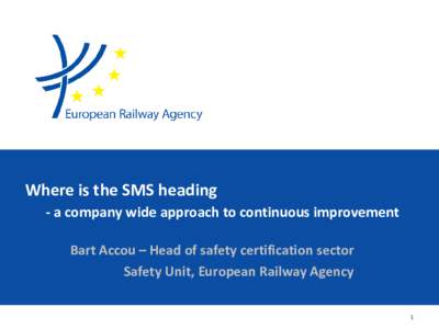 Where is the SMS heading - a company wide approach to continuous improvement Bart Accou – Head of safety certification sector Safety Unit, European Railway Agency 1