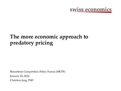 The more economic approach to predatory pricing Mannheim Competition Policy Forum (MCPF) January 28, 2016 Christian Jaag, PhD