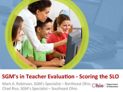 SGM’s	
  in	
  Teacher	
  Evalua3on	
  -­‐	
  Scoring	
  the	
  SLO	
   Mark	
  A.	
  Robinson,	
  SGM’s	
  Specialist	
  –	
  Northeast	
  Ohio	
   Chad	
  Rice,	
  SGM’s	
  Specialist	
  