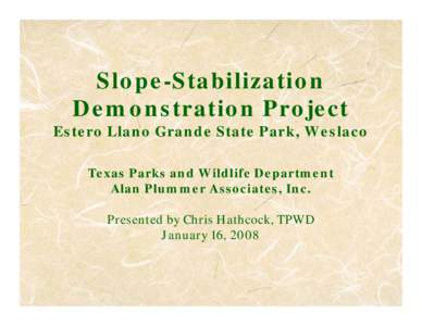 Slope Stabilization Demonstration Project Estero Llano Grande State Park, Weslaco  Texas Parks and Wildlife Department Alan Plummer Associates, Inc.  Presented by Chris Hathcock, TPWD September 22, 2007