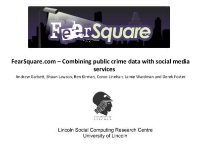 FearSquare.com	
  –	
  Combining	
  public	
  crime	
  data	
  with	
  social	
  media	
   services	
  	
   Andrew	
  Garbe+,	
  Shaun	
  Lawson,	
  Ben	
  Kirman,	
  Conor	
  Linehan,	
  Jamie	
  W