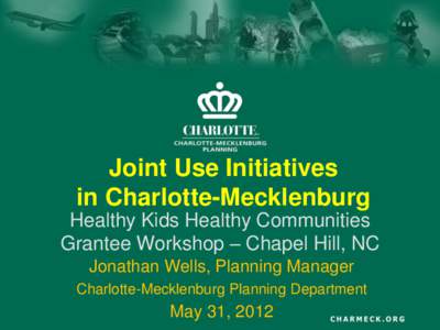 Joint Use Initiatives in Charlotte-Mecklenburg Healthy Kids Healthy Communities Grantee Workshop – Chapel Hill, NC Jonathan Wells, Planning Manager Charlotte-Mecklenburg Planning Department