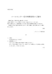 お客さま各位  コールセンター受付時間変更のご案内 拝啓時下益々ご清祥の事とお慶び申し上げます。 日頃より弊社サービスをご利用いただきまして誠にありがと