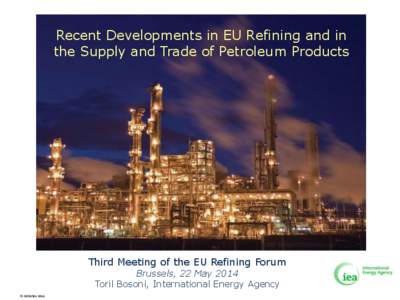 Recent Developments in EU Refining and in the Supply and Trade of Petroleum Products Third Meeting of the EU Refining Forum Brussels, 22 May 2014 Toril Bosoni, International Energy Agency