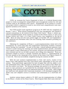 COTS FY 2007 HIGHLIGHTS  COTS, an acronym for Courts Organized to Serve, is a Judicial Branch-wide project to create an integrated computerized case management system for civil and criminal cases in all Delaware state co