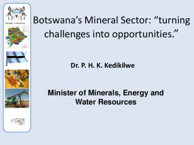Republic of Botswana  Botswana’s Mineral Sector: “turning challenges into opportunities.” Dr. P. H. K. Kedikilwe