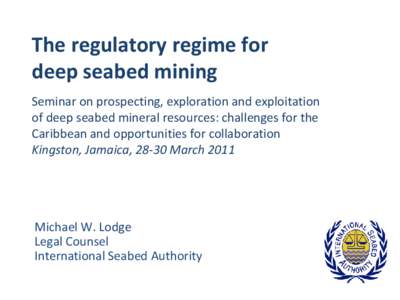 The regulatory regime for deep seabed mining Seminar on prospecting, exploration and exploitation of deep seabed mineral resources: challenges for the Caribbean and opportunities for collaboration Kingston, Jamaica, 28-3