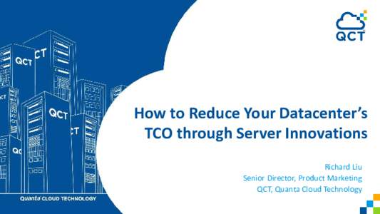 How to Reduce Your Datacenter’s TCO through Server Innovations Richard Liu Senior Director, Product Marketing QCT, Quanta Cloud Technology