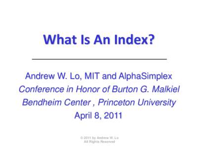 What Is An Index? Andrew W. Lo, MIT and AlphaSimplex Conference in Honor of Burton G. Malkiel Bendheim Center , Princeton University April 8, 2011 © 2011 by Andrew W. Lo