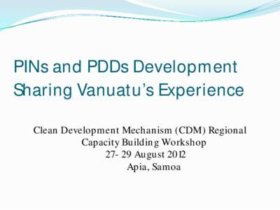 PINs and PDDs Development Sharing Vanuatu’s Experience Clean Development Mechanism (CDM) Regional Capacity Building Workshop[removed]August 2012 Apia, Samoa