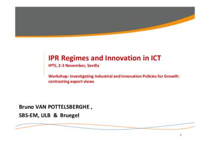 IPR Regimes and Innovation in ICT  IPTS, 2‐3 November, Sevilla Workshop: Investigating Industrial and Innovation Policies for Growth:  contrasting expert views  Bruno VAN POTTELSBERGHE ,     