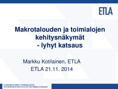 Makrotalouden ja toimialojen kehitysnäkymät - lyhyt katsaus Markku Kotilainen, ETLA ETLAELINKEINOELÄMÄN TUTKIMUSLAITOS