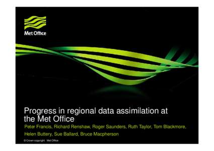 Progress in regional data assimilation at the Met Office Peter Francis, Richard Renshaw, Roger Saunders, Ruth Taylor, Tom Blackmore, Helen Buttery, Sue Ballard, Bruce Macpherson © Crown copyright Met Office