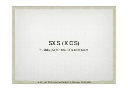 SXS (XCS) K. Mitsuda for the SXS-XCS team 1st Astro-H SWG meeting, ISAS/JAXA, February 25-26, 2009  SXS