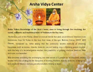 Arsha Vidya Center  Ärsha Vidyä (Knowledge of the Åñis) Center, aims to bring through live teaching, the sacred, authentic and traditional texts of Vedänta to the Bay Area. Vedänta is part of the Vedas, aimed at ma