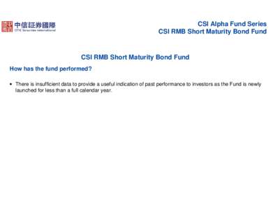 CSI Alpha Fund Series CSI RMB Short Maturity Bond Fund CSI RMB Short Maturity Bond Fund How has the fund performed? • There is insufficient data to provide a useful indication of past performance to investors as the Fu