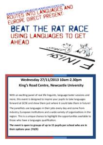 Wednesday[removed]10am-2.30pm King’s Road Centre, Newcastle University With an exciting panel of real life linguists, language taster sessions and more, this event is designed to inspire your pupils to take language