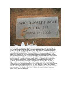 FAYETTEVILLE - Harold Joseph Ingle, 60, of 2040 Elvira St., passed away Monday, Aug. 17, 2009, in Duke University Medical Center in Durham. He was born April 13, 1949, in Buncombe County to the late Mr. and Mrs. Hubert M