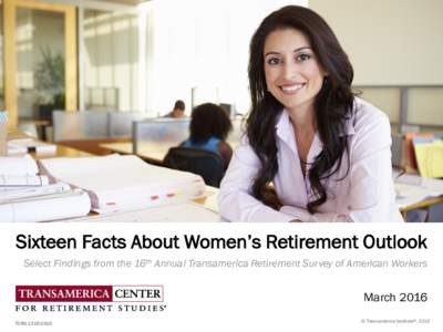 Sixteen Facts About Women’s Retirement Outlook Select Findings from the 16th Annual Transamerica Retirement Survey of American Workers March 2016 TCRS