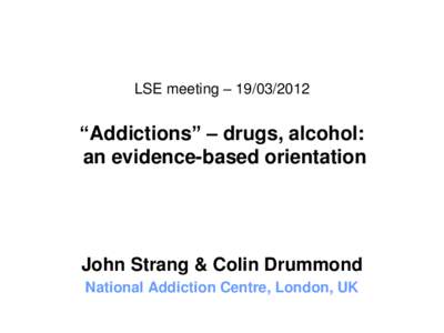 LSE meeting – [removed]  “Addictions” – drugs, alcohol: an evidence-based orientation  John Strang & Colin Drummond